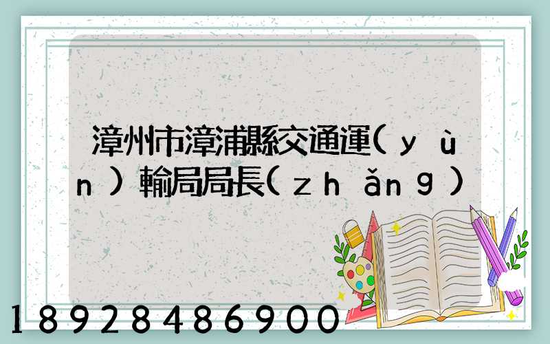 漳州市漳浦縣交通運(yùn)輸局局長(zhǎng)