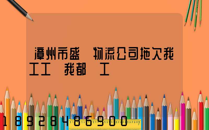 漳州市盛輝物流公司拖欠我工工資我都辭工