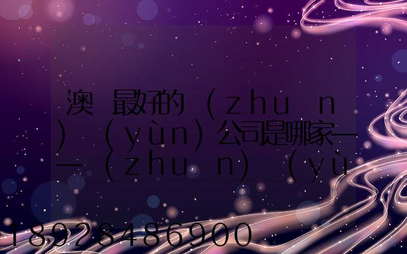 澳門最好的轉(zhuǎn)運(yùn)公司是哪家——轉(zhuǎn)運(yùn)費(fèi)用多少