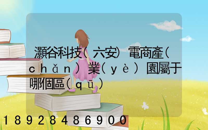 灝谷科技(六安)電商產(chǎn)業(yè)園屬于哪個區(qū)