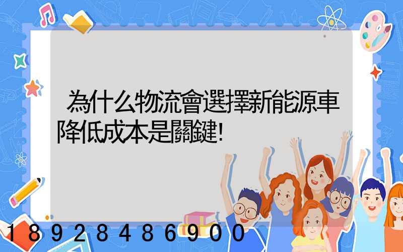 為什么物流會選擇新能源車降低成本是關鍵!