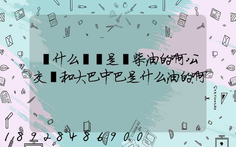 為什么貨車是燒柴油的啊公交車和大巴中巴是什么油的啊