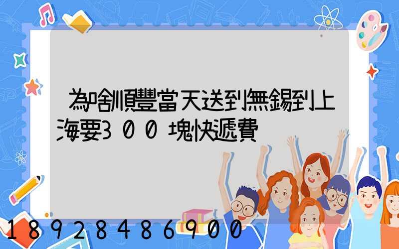 為啥順豐當天送到無錫到上海要300塊快遞費