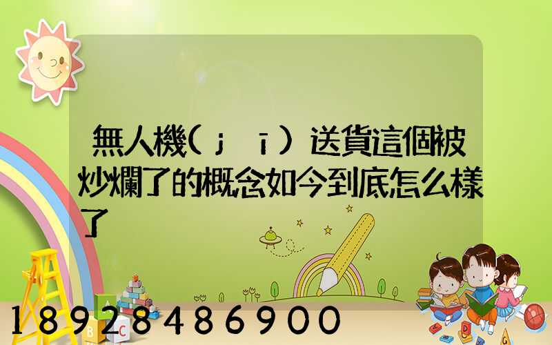 無人機(jī)送貨這個被炒爛了的概念如今到底怎么樣了