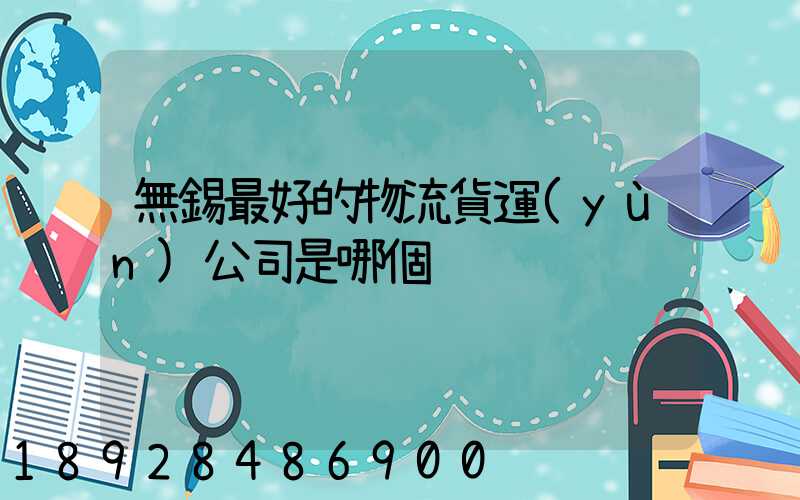 無錫最好的物流貨運(yùn)公司是哪個