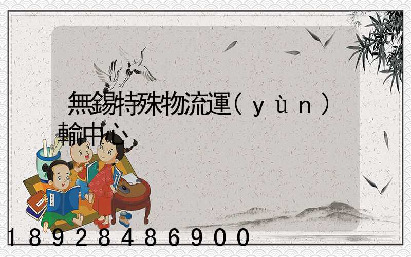 無錫特殊物流運(yùn)輸中心