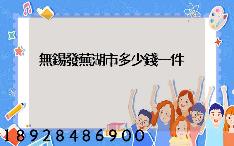 無錫發蕪湖市多少錢一件