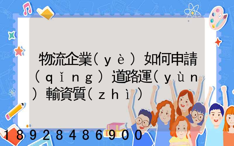 物流企業(yè)如何申請(qǐng)道路運(yùn)輸資質(zhì)