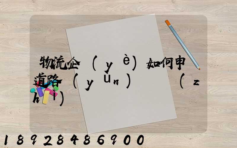 物流企業(yè)如何申請道路運(yùn)輸資質(zhì)