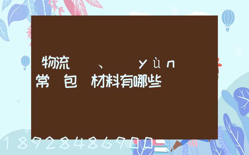 物流倉儲、運(yùn)輸常見包裝材料有哪些