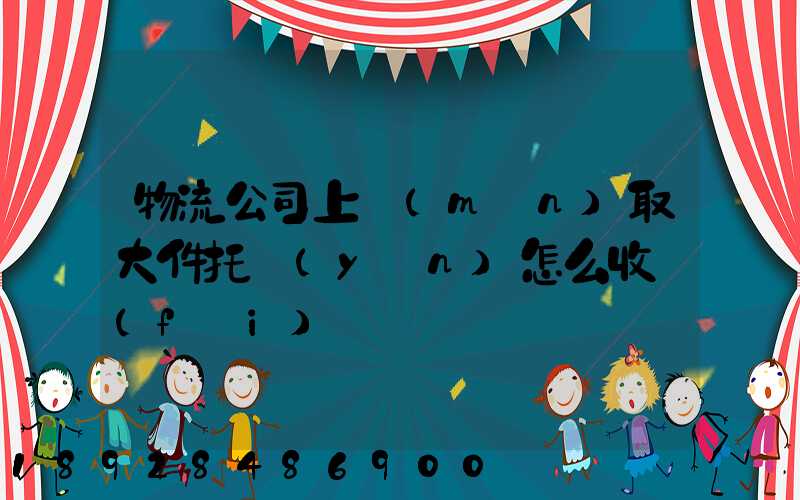 物流公司上門(mén)取大件托運(yùn)怎么收費(fèi)