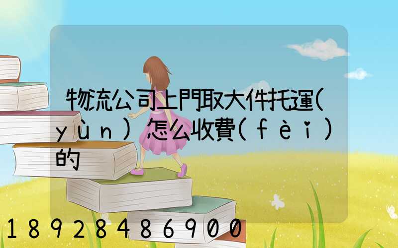 物流公司上門取大件托運(yùn)怎么收費(fèi)的