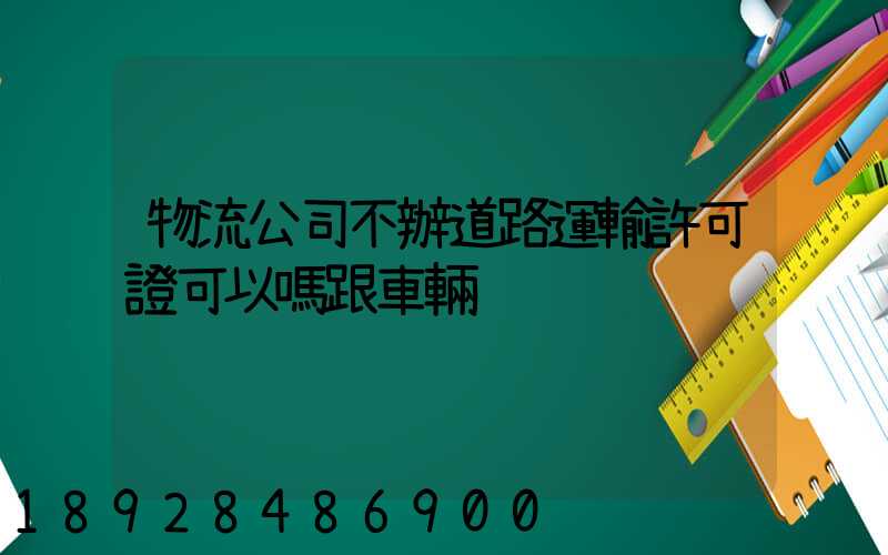 物流公司不辦道路運輸許可證可以嗎跟車輛