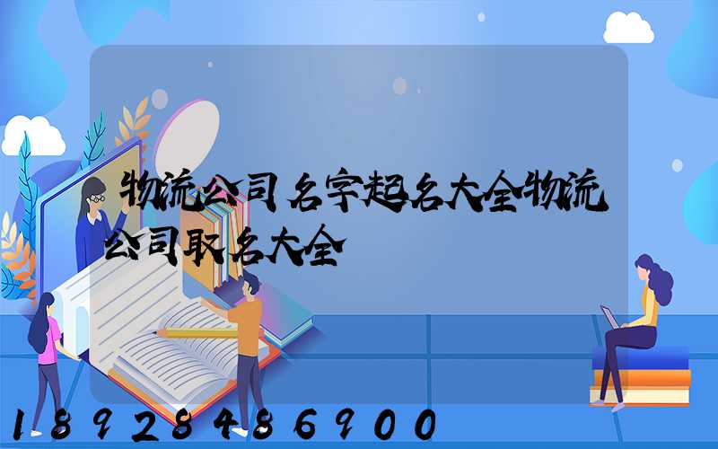 物流公司名字起名大全物流公司取名大全