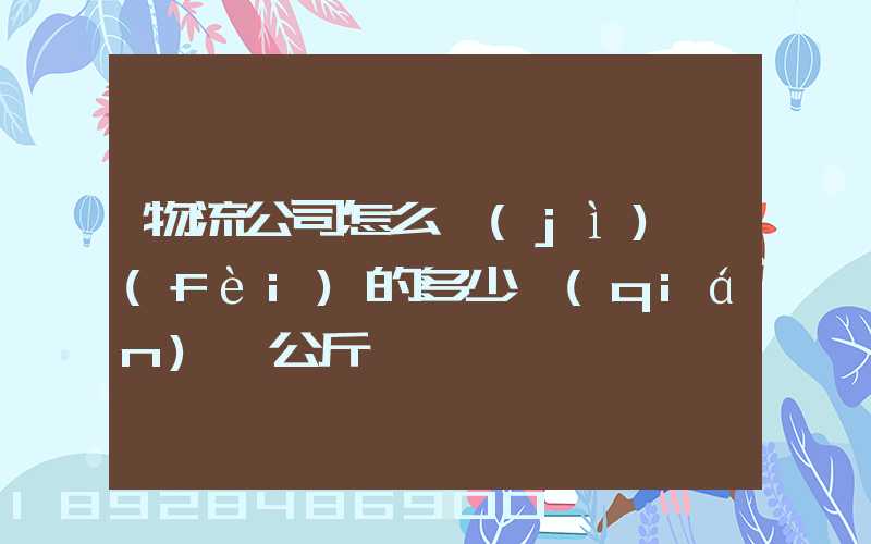 物流公司怎么計(jì)費(fèi)的多少錢(qián)一公斤