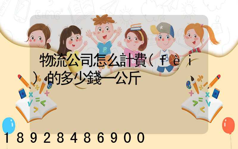 物流公司怎么計費(fèi)的多少錢一公斤