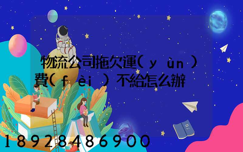 物流公司拖欠運(yùn)費(fèi)不給怎么辦