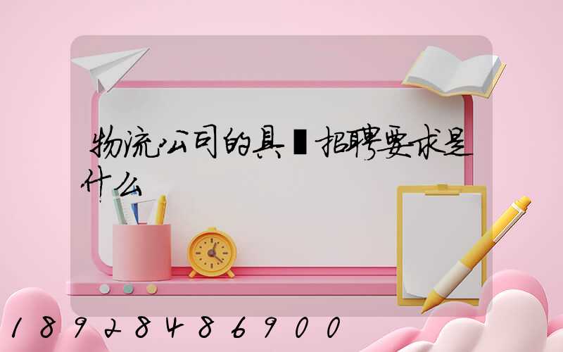 物流公司的具體招聘要求是什么