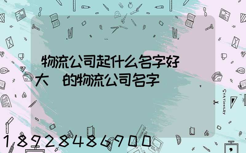物流公司起什么名字好簡單大氣的物流公司名字