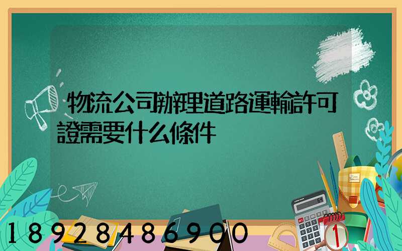 物流公司辦理道路運輸許可證需要什么條件