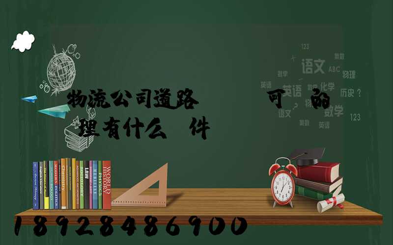 物流公司道路運輸許可證的辦理有什么條件