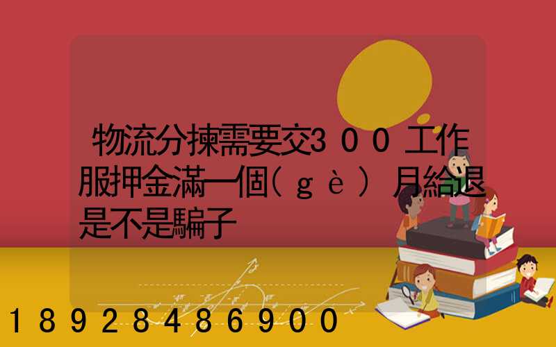 物流分揀需要交300工作服押金滿一個(gè)月給退是不是騙子