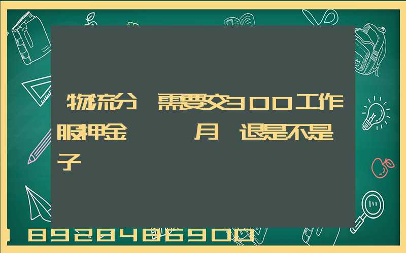 物流分揀需要交300工作服押金滿一個月給退是不是騙子