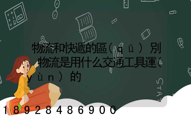 物流和快遞的區(qū)別,物流是用什么交通工具運(yùn)的