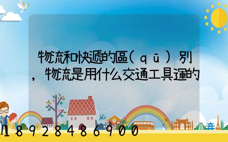 物流和快遞的區(qū)別,物流是用什么交通工具運的