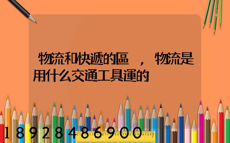 物流和快遞的區別,物流是用什么交通工具運的