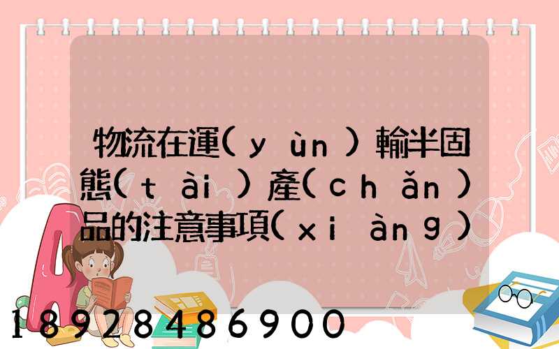 物流在運(yùn)輸半固態(tài)產(chǎn)品的注意事項(xiàng)