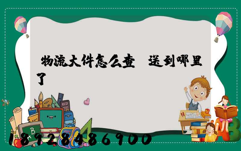 物流大件怎么查運送到哪里了