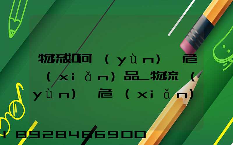 物流如何運(yùn)輸危險(xiǎn)品_物流運(yùn)輸危險(xiǎn)品的注意事項(xiàng)