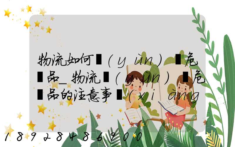 物流如何運(yùn)輸危險品_物流運(yùn)輸危險品的注意事項(xiàng)