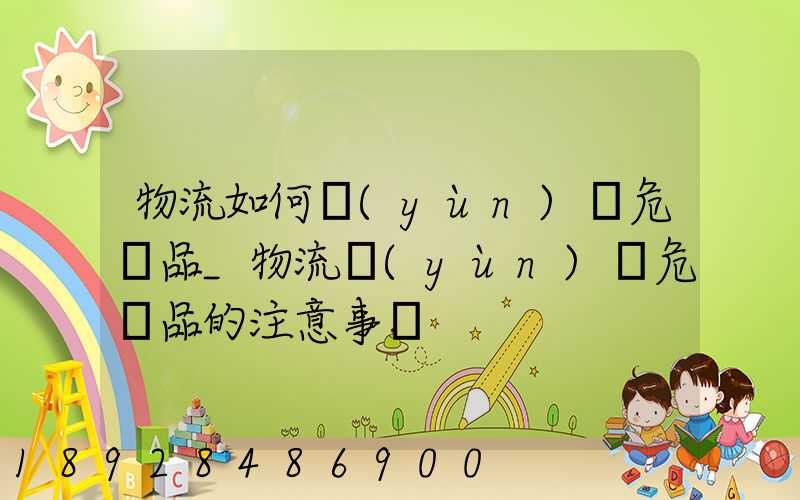 物流如何運(yùn)輸危險品_物流運(yùn)輸危險品的注意事項