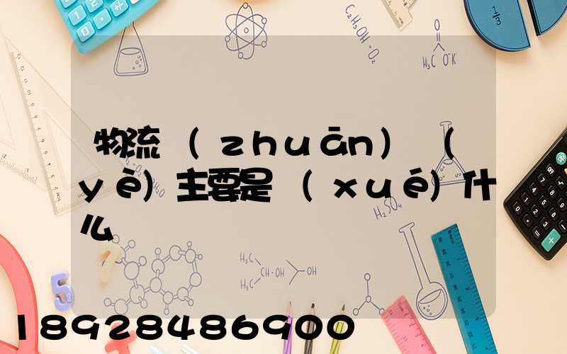 物流專(zhuān)業(yè)主要是學(xué)什么