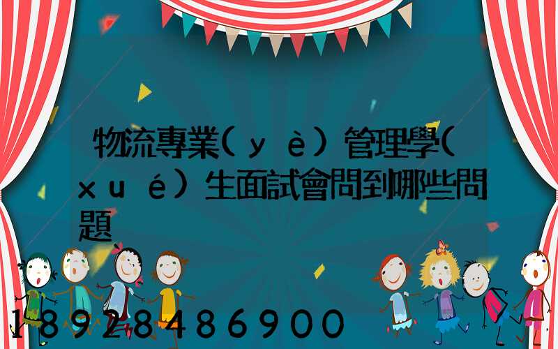 物流專業(yè)管理學(xué)生面試會問到哪些問題