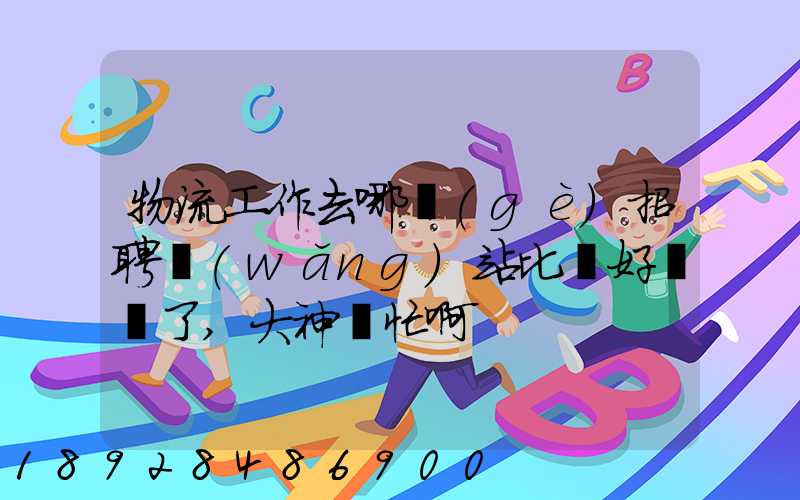 物流工作去哪個(gè)招聘網(wǎng)站比較好謝謝了,大神幫忙啊