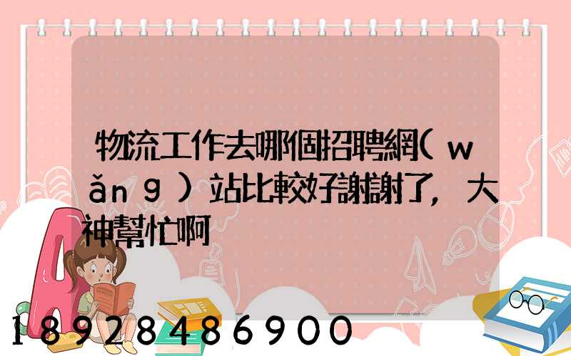 物流工作去哪個招聘網(wǎng)站比較好謝謝了,大神幫忙啊