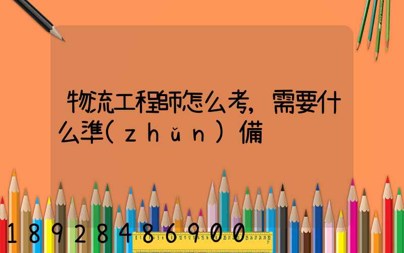 物流工程師怎么考,需要什么準(zhǔn)備
