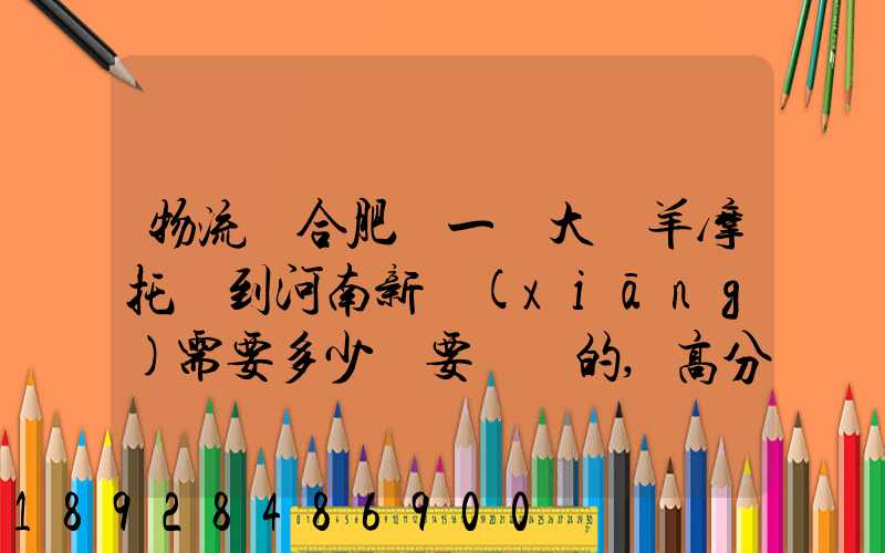 物流從合肥運一輛大綿羊摩托車到河南新鄉(xiāng)需要多少錢要準確的,高分...