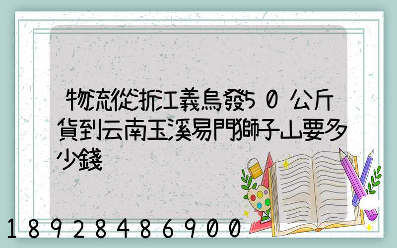 物流從浙江義烏發50公斤貨到云南玉溪易門獅子山要多少錢