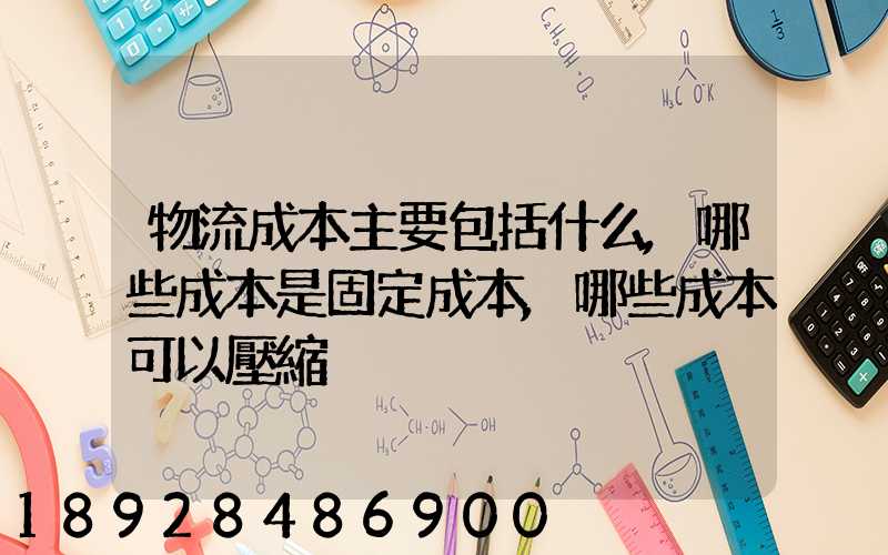 物流成本主要包括什么,哪些成本是固定成本,哪些成本可以壓縮