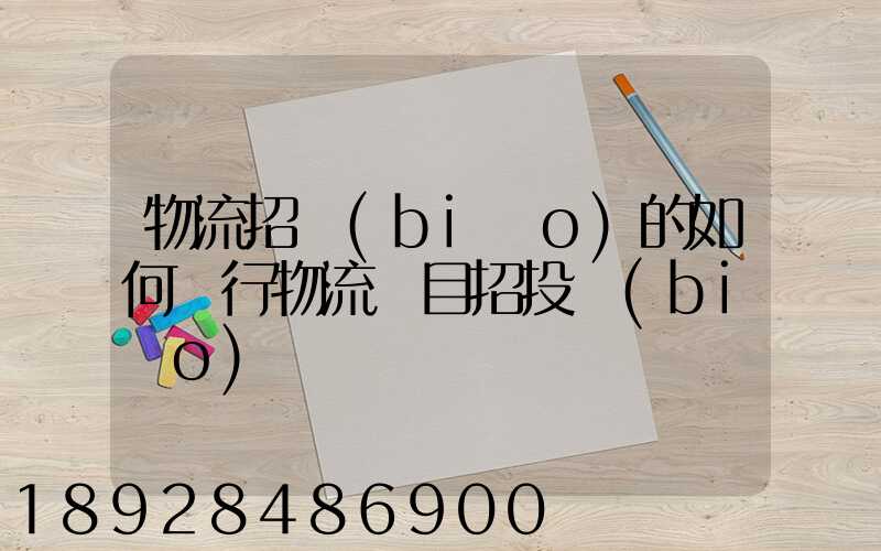 物流招標(biāo)的如何進行物流項目招投標(biāo)