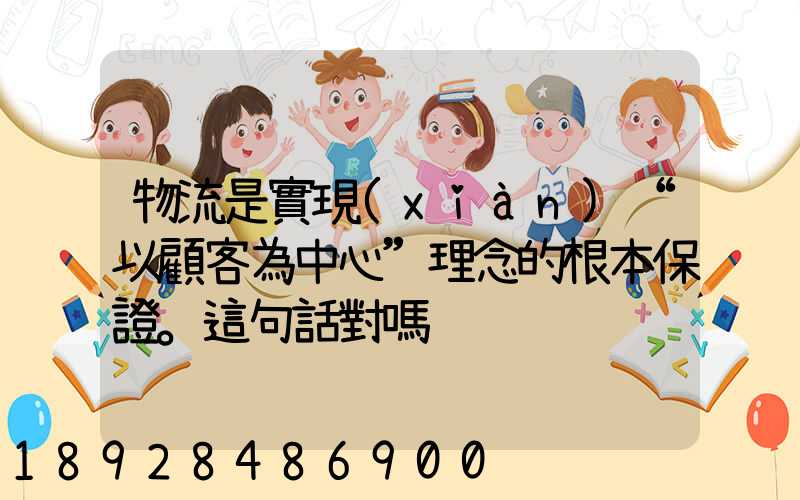 物流是實現(xiàn)“以顧客為中心”理念的根本保證。這句話對嗎