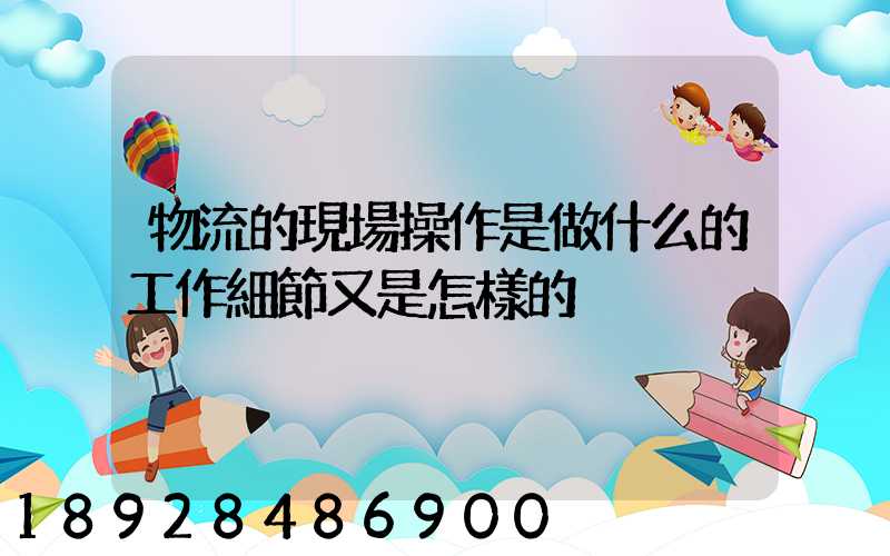 物流的現場操作是做什么的工作細節又是怎樣的
