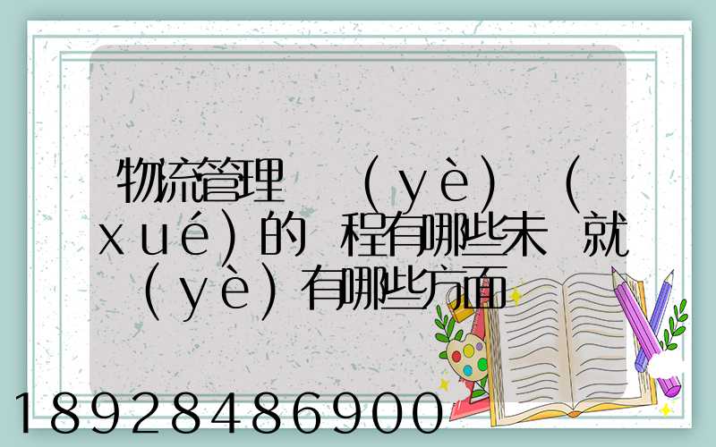 物流管理專業(yè)學(xué)的課程有哪些未來就業(yè)有哪些方面