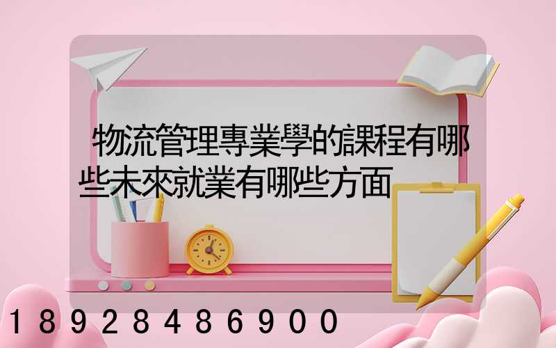 物流管理專業學的課程有哪些未來就業有哪些方面