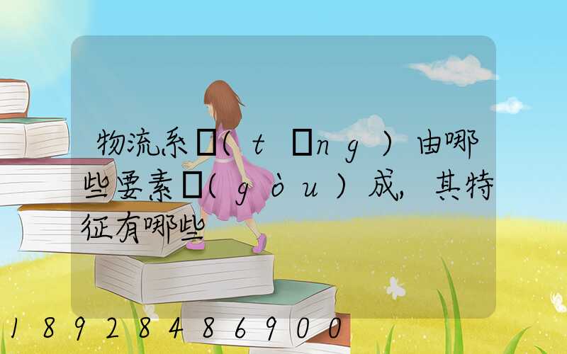 物流系統(tǒng)由哪些要素構(gòu)成,其特征有哪些