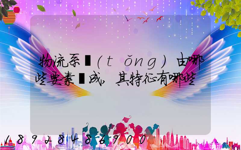 物流系統(tǒng)由哪些要素構成,其特征有哪些